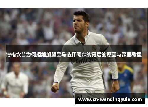 博格坎普为何拒绝加盟皇马选择阿森纳背后的原因与深层考量