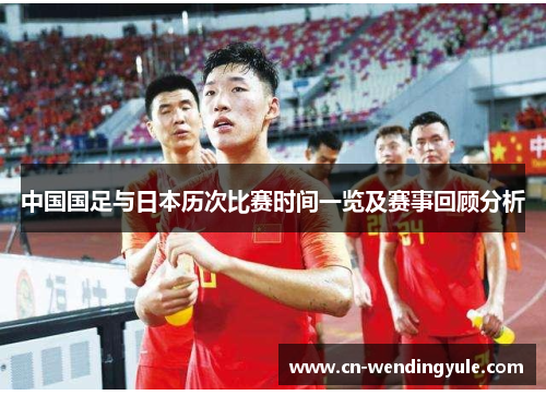 中国国足与日本历次比赛时间一览及赛事回顾分析