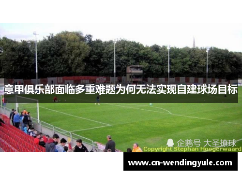 意甲俱乐部面临多重难题为何无法实现自建球场目标