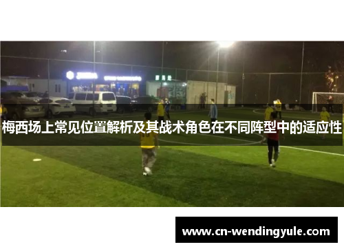 梅西场上常见位置解析及其战术角色在不同阵型中的适应性